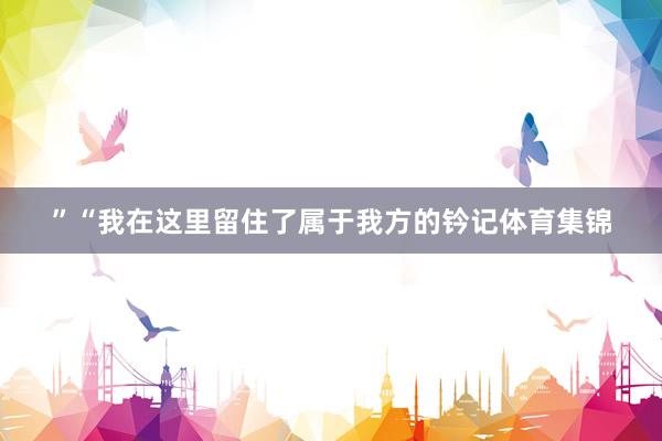 ”“我在这里留住了属于我方的钤记体育集锦