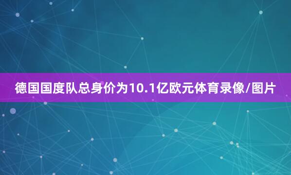 德国国度队总身价为10.1亿欧元体育录像/图片