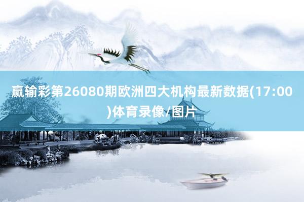 赢输彩第26080期欧洲四大机构最新数据(17:00)体育录像/图片