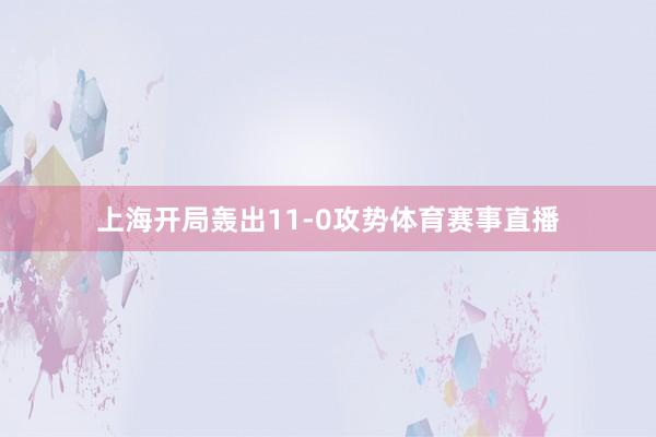 上海开局轰出11-0攻势体育赛事直播