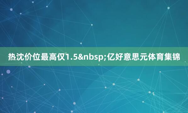 热沈价位最高仅1.5&nbsp;亿好意思元体育集锦