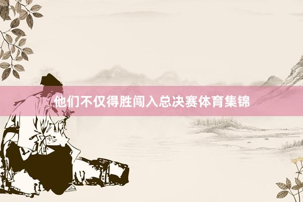 他们不仅得胜闯入总决赛体育集锦