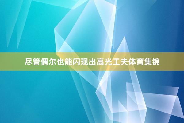 尽管偶尔也能闪现出高光工夫体育集锦