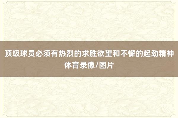 顶级球员必须有热烈的求胜欲望和不懈的起劲精神体育录像/图片