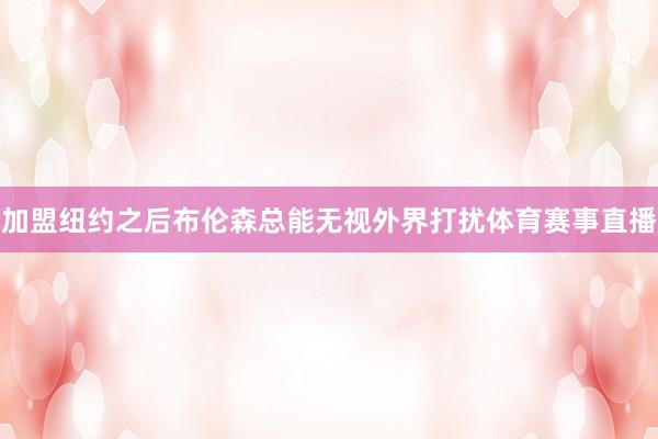 加盟纽约之后布伦森总能无视外界打扰体育赛事直播