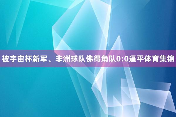 被宇宙杯新军、非洲球队佛得角队0:0逼平体育集锦