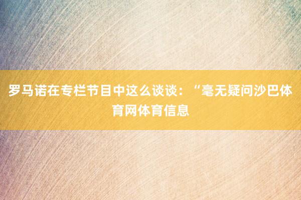 罗马诺在专栏节目中这么谈谈：“毫无疑问沙巴体育网体育信息