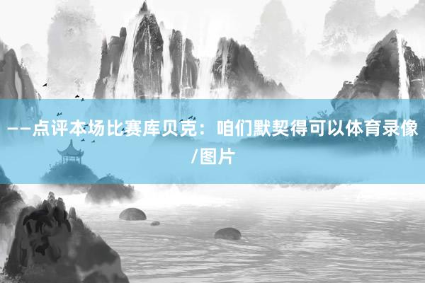 ——点评本场比赛库贝克：咱们默契得可以体育录像/图片
