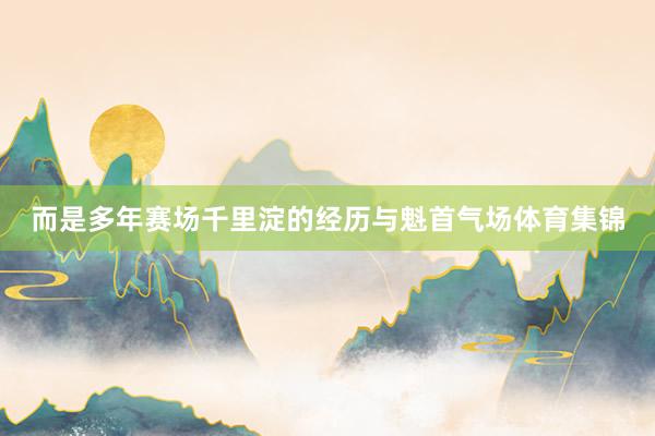 而是多年赛场千里淀的经历与魁首气场体育集锦