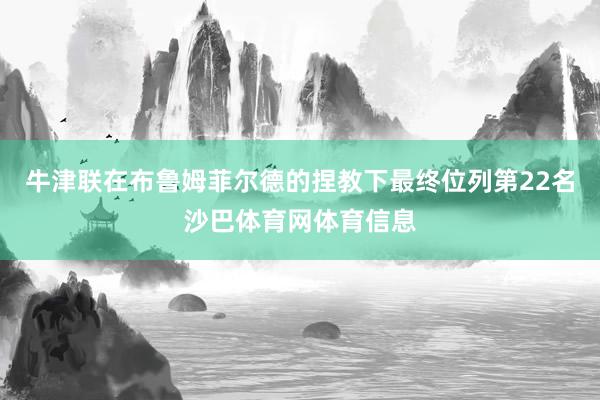 牛津联在布鲁姆菲尔德的捏教下最终位列第22名沙巴体育网体育信息