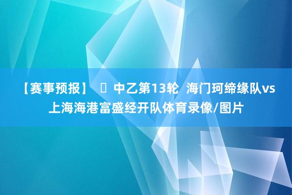 【赛事预报】  ⚽中乙第13轮  海门珂缔缘队vs上海海港富盛经开队体育录像/图片