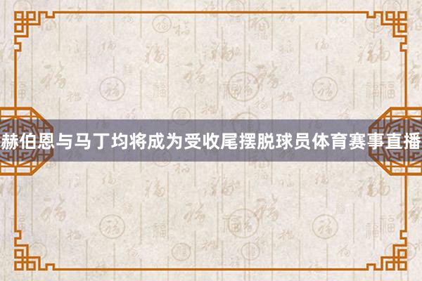 赫伯恩与马丁均将成为受收尾摆脱球员体育赛事直播