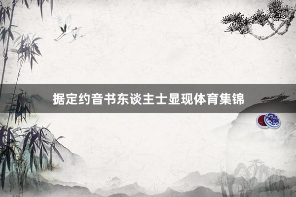 据定约音书东谈主士显现体育集锦
